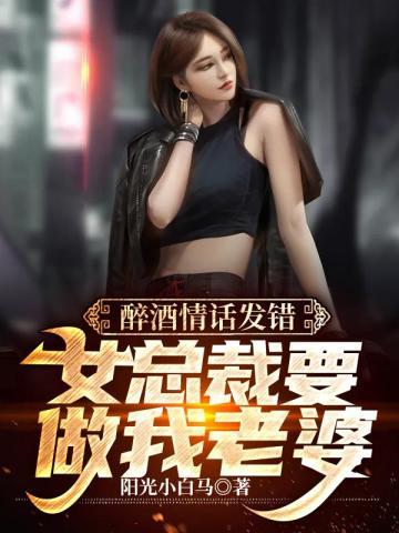 醉酒情话发错女总裁要做我老婆百度百科
